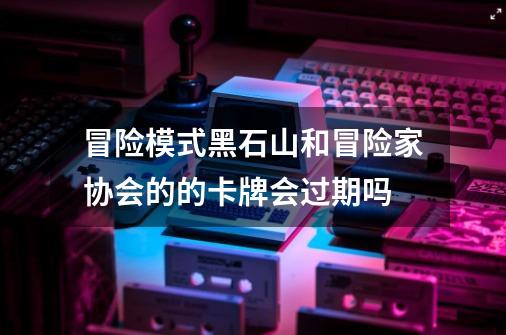 冒险模式黑石山和冒险家协会的的卡牌会过期吗-第1张-游戏资讯-智辉网络