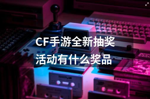 CF手游全新抽奖活动有什么奖品-第1张-游戏资讯-智辉网络