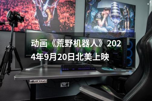 动画《荒野机器人》2024年9月20日北美上映-第1张-游戏资讯-智辉网络