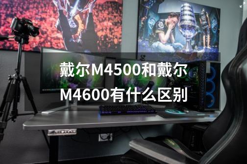 戴尔M4500和戴尔M4600有什么区别-第1张-游戏资讯-智辉网络