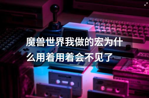 魔兽世界我做的宏为什么用着用着会不见了-第1张-游戏资讯-智辉网络