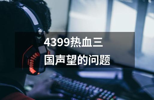 4399热血三国声望的问题-第1张-游戏资讯-智辉网络