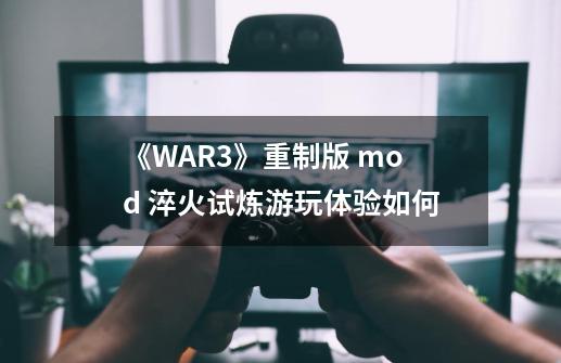 《WAR3》重制版 mod 淬火试炼游玩体验如何-第1张-游戏资讯-智辉网络