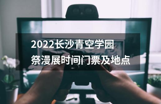 2022长沙青空学园祭漫展时间门票及地点-第1张-游戏资讯-智辉网络