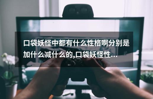 口袋妖怪中都有什么性格啊?分别是加什么减什么的?,口袋妖怪性格补正-第1张-游戏资讯-智辉网络