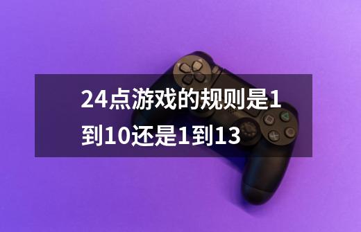 24点游戏的规则是1到10还是1到13.-第1张-游戏资讯-智辉网络