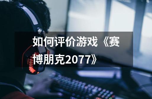 如何评价游戏《赛博朋克2077》-第1张-游戏资讯-智辉网络