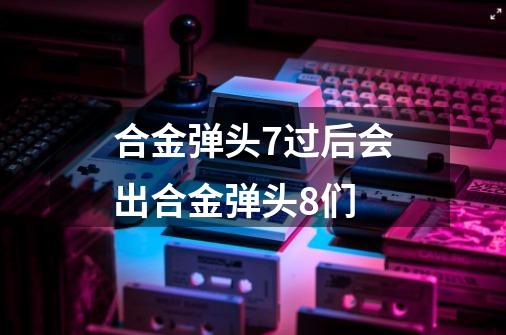 合金弹头7过后会出合金弹头8们-第1张-游戏资讯-智辉网络