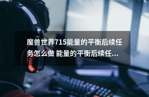 魔兽世界7.1.5能量的平衡后续任务怎么做 能量的平衡后续任务攻略-第1张-游戏资讯-智辉网络