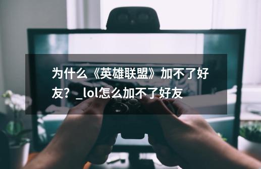 为什么《英雄联盟》加不了好友？_lol怎么加不了好友-第1张-游戏资讯-智辉网络