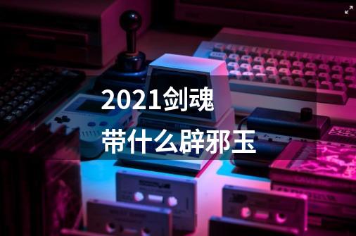 2021剑魂带什么辟邪玉-第1张-游戏资讯-智辉网络