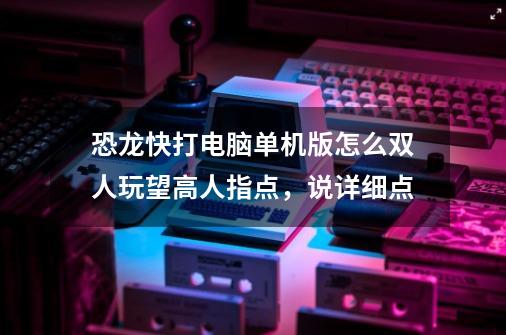 恐龙快打电脑单机版怎么双人玩望高人指点，说详细点-第1张-游戏资讯-智辉网络