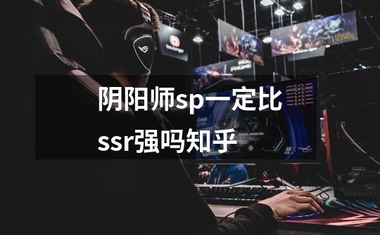 阴阳师sp一定比ssr强吗知乎-第1张-游戏资讯-智辉网络