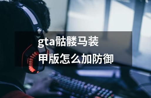 gta骷髅马装甲版怎么加防御-第1张-游戏资讯-智辉网络