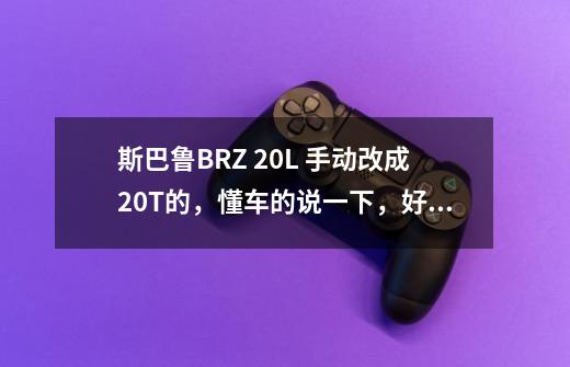 斯巴鲁BRZ 2.0L 手动改成2.0T的，懂车的说一下，好不好改-第1张-游戏资讯-智辉网络