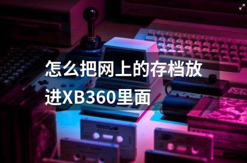 怎么把网上的存档放进XB360里面-第1张-游戏资讯-智辉网络