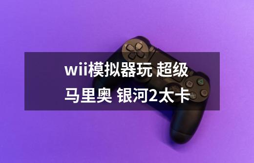 wii模拟器玩 超级马里奥 银河2太卡-第1张-游戏资讯-智辉网络