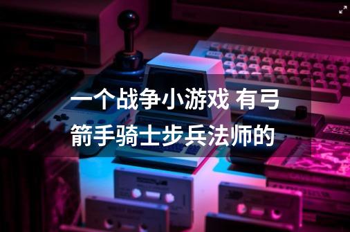 一个战争小游戏 有弓箭手骑士步兵法师的-第1张-游戏资讯-智辉网络