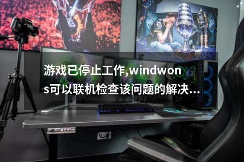 游戏已停止工作,windwons可以联机检查该问题的解决方案-第1张-游戏资讯-智辉网络