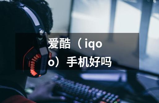 爱酷（ iqoo）手机好吗-第1张-游戏资讯-智辉网络