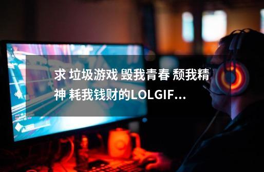 求 垃圾游戏 毁我青春 颓我精神 耗我钱财的LOLGIF动态图-第1张-游戏资讯-智辉网络