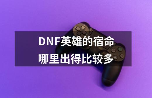 DNF英雄的宿命哪里出得比较多-第1张-游戏资讯-智辉网络