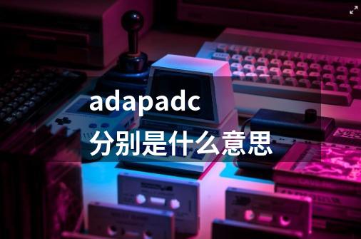 adapadc分别是什么意思-第1张-游戏资讯-智辉网络