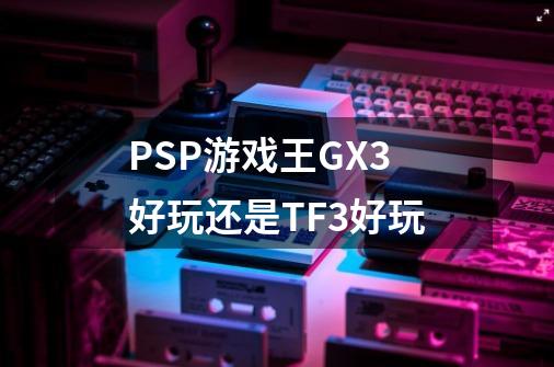 PSP游戏王GX3好玩还是TF3好玩-第1张-游戏资讯-智辉网络