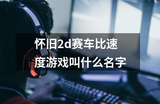 怀旧2d赛车比速度游戏叫什么名字-第1张-游戏资讯-智辉网络