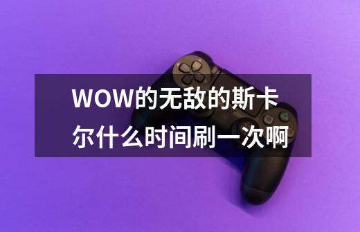 WOW的无敌的斯卡尔什么时间刷一次啊-第1张-游戏资讯-智辉网络