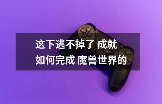 这下逃不掉了 成就 如何完成 魔兽世界的-第1张-游戏资讯-智辉网络