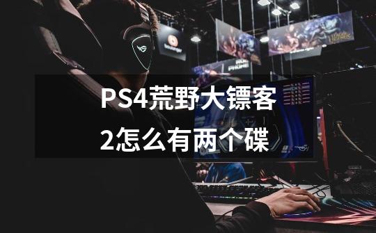 PS4荒野大镖客2怎么有两个碟-第1张-游戏资讯-智辉网络