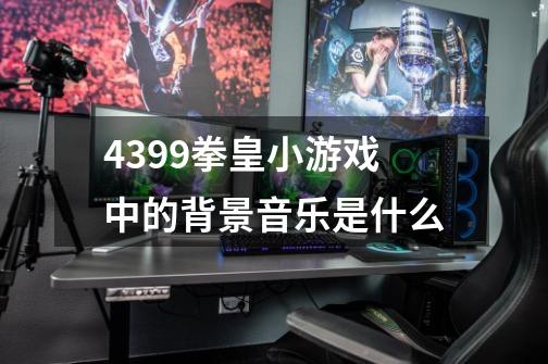 4399拳皇小游戏中的背景音乐是什么-第1张-游戏资讯-智辉网络