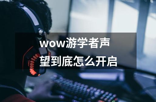 wow游学者声望到底怎么开启-第1张-游戏资讯-智辉网络