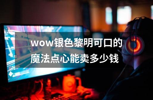 wow银色黎明可口的魔法点心能卖多少钱-第1张-游戏资讯-智辉网络