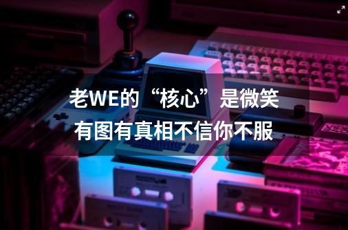 老WE的“核心”是微笑 有图有真相不信你不服-第1张-游戏资讯-智辉网络