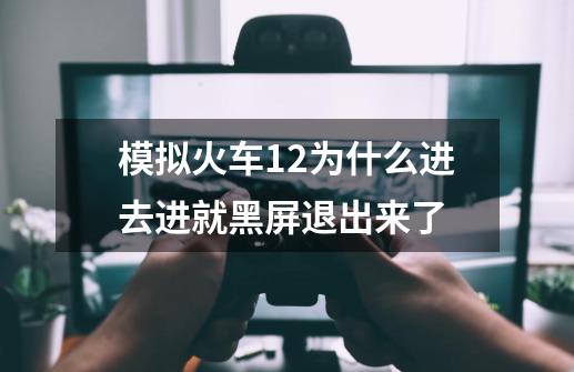 模拟火车12为什么进去进就黑屏退出来了-第1张-游戏资讯-智辉网络