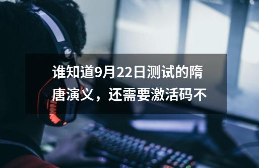 谁知道9月22日测试的隋唐演义，还需要激活码不-第1张-游戏资讯-智辉网络