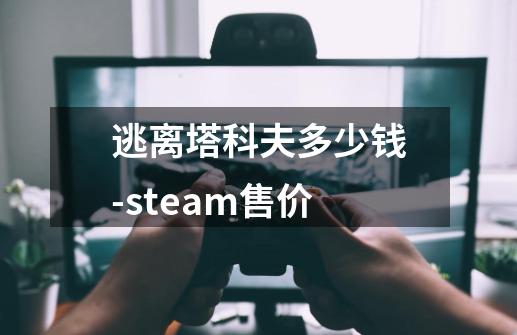 逃离塔科夫多少钱-steam售价-第1张-游戏资讯-智辉网络