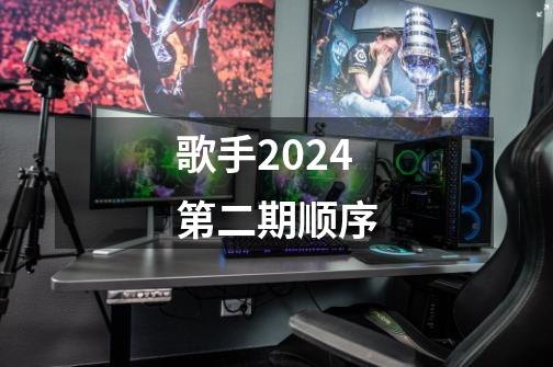 歌手2024第二期顺序-第1张-游戏资讯-智辉网络