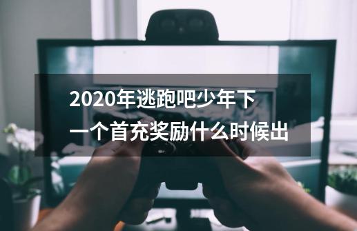 2020年逃跑吧少年下一个首充奖励什么时候出-第1张-游戏资讯-智辉网络