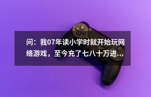 问：我07年读小学时就开始玩网络游戏，至今充了七八十万进去，玩什么游戏都想要把装备搞到最好，现在就-第1张-游戏资讯-智辉网络