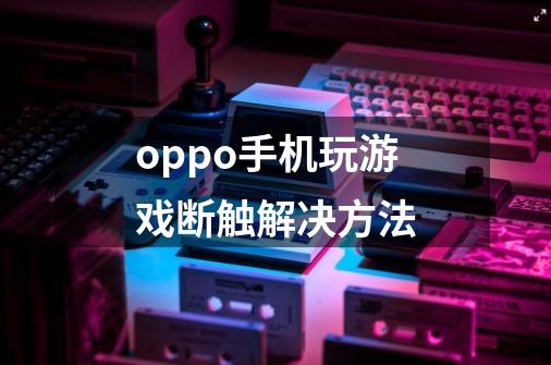 oppo手机玩游戏断触解决方法-第1张-游戏资讯-智辉网络