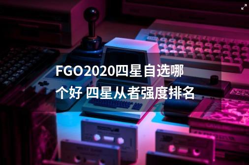 FGO2020四星自选哪个好 四星从者强度排名-第1张-游戏资讯-智辉网络