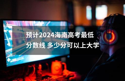 预计2024海南高考最低分数线 多少分可以上大学-第1张-游戏资讯-智辉网络