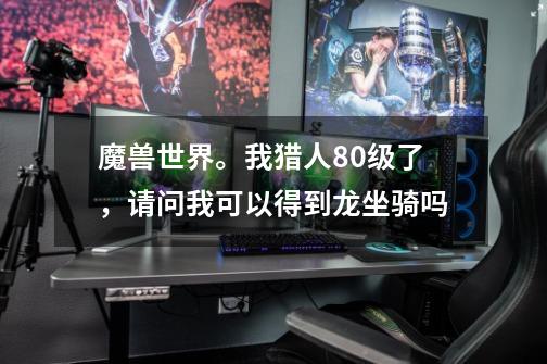 魔兽世界。我猎人80级了，请问我可以得到龙坐骑吗-第1张-游戏资讯-智辉网络