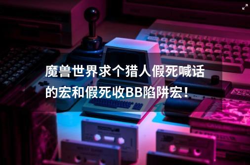 魔兽世界求个猎人假死喊话的宏和假死收BB陷阱宏！-第1张-游戏资讯-智辉网络