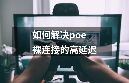 如何解决poe裸连接的高延迟-第1张-游戏资讯-智辉网络