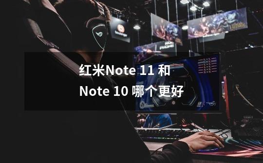 红米Note 11 和 Note 10 哪个更好-第1张-游戏资讯-智辉网络