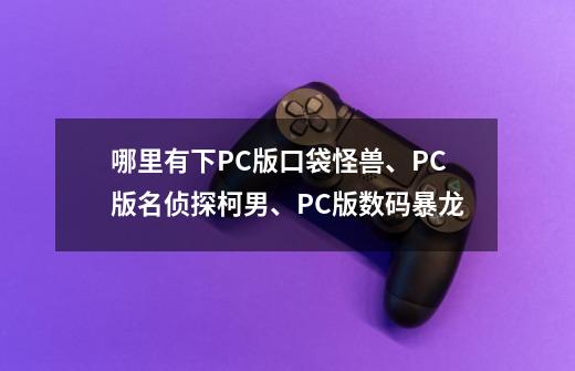 哪里有下PC版口袋怪兽、PC版名侦探柯男、PC版数码暴龙-第1张-游戏资讯-智辉网络